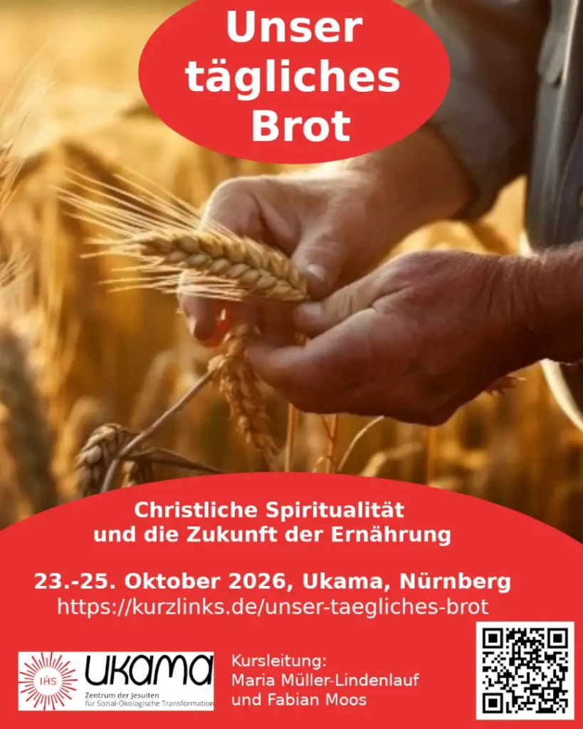 Das Bild zeigt zwei Hände, die eine Getreide-Ähre halten. Text: Unser tägliches Brot. Christliche Spiritualität und die Zukunft der Ernährung. 23- bis 25. Oktober 2026, Usama, Nürnberg. Kursleitung: Maria Müller-Lindenlauf und Fabian Moos.". Unten dann das Logo der UKAMA, Zentrum der Jesuiten für Sozial-Ökologische Transformation".